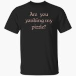 are-you-yanking-my-pizzle-shirt-1_mte8ku.jpg
