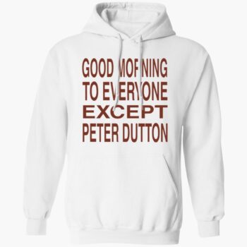 Good Morning To Everyone Except Peter Dutton Shirt