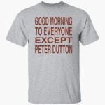 good-morning-to-eeryone-except-peter-dutton-shirt-1_ylahhc.jpg