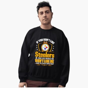 If You Don't Like Steelers Then You Probably Won't Like Me And I'm Okay With That Shirt