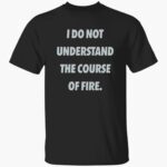i-do-not-understand-the-course-of-fire-shirt-1_z4xb9y.jpg