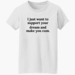 i-just-want-to-support-your-dream-and-make-you-cm-shirt-1_cpqvvh.jpg