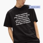 sorry-i-watched-your-instagram-story-3-nanoseconds-after-you-posted-it-it-was-an-accident-and-also-im-insane-shirt-1_jqmasm
